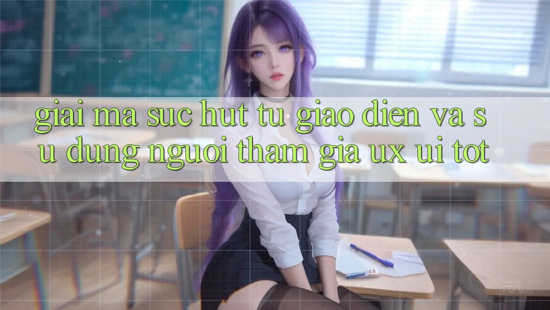 Giải Mã Sức Hút Từ Giao Diện Và Sử dụng Người tham gia (UX/UI) Tốt