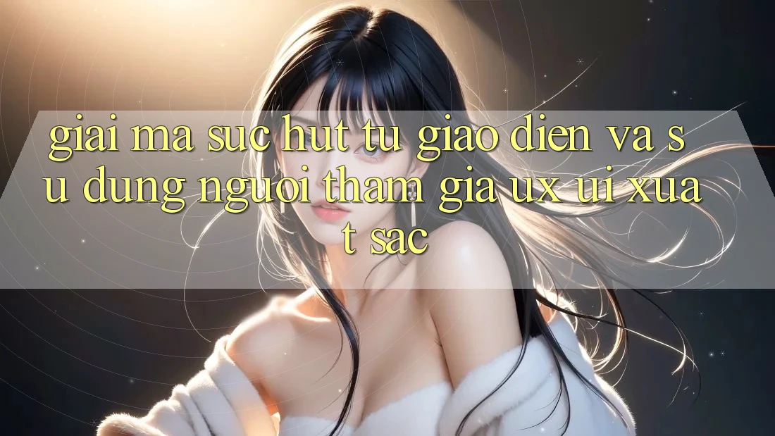 Giải Mã Sức Hút Từ Giao Diện Và Sử dụng Người tham gia (UX/UI) Xuất sắc Giải Mã Sức Hút Từ Giao Diện Và Sử dụng Người tham gia (UX/UI) Xuất sắc