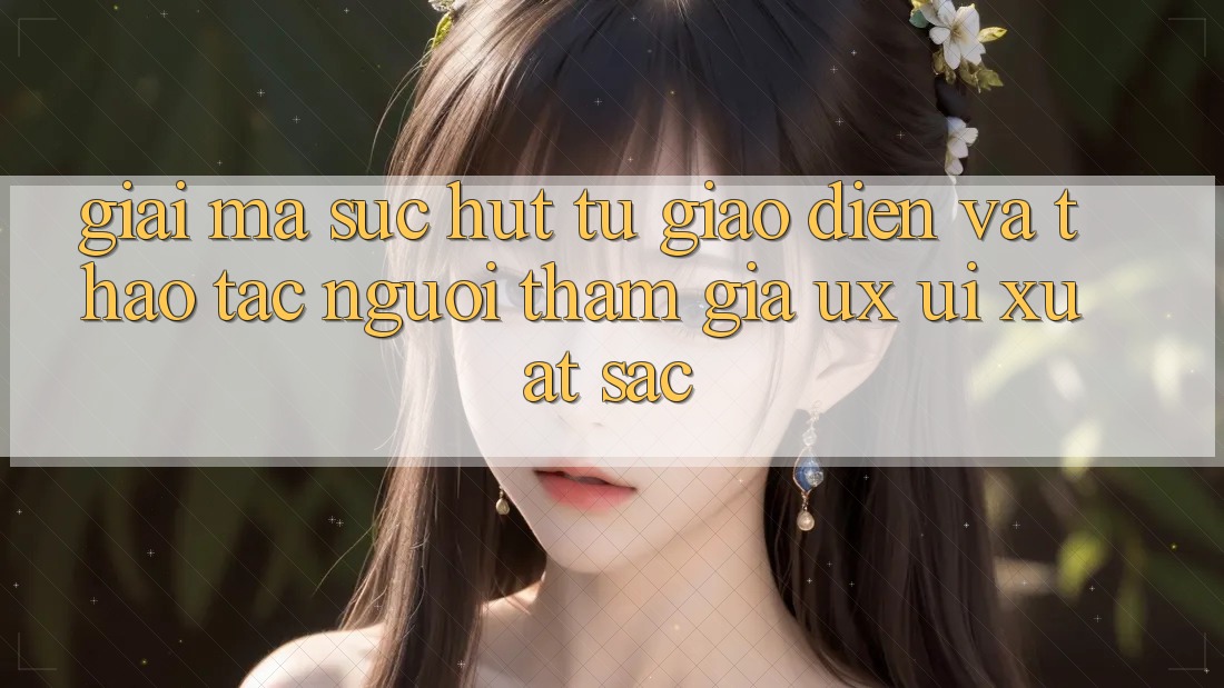 Giải Mã Sức Hút Từ Giao Diện Và Thao tác Người tham gia (UX/UI) Xuất sắc
