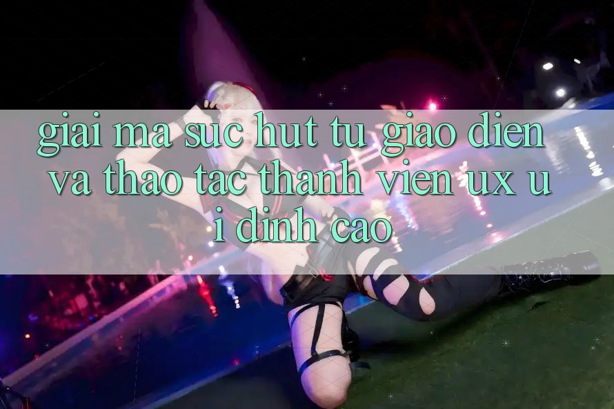 Giải Mã Sức Hút Từ Giao Diện Và Thao tác Thành viên (UX/UI) Đỉnh Cao Giải Mã Sức Hút Từ Giao Diện Và Thao tác Thành viên (UX/UI) Đỉnh Cao