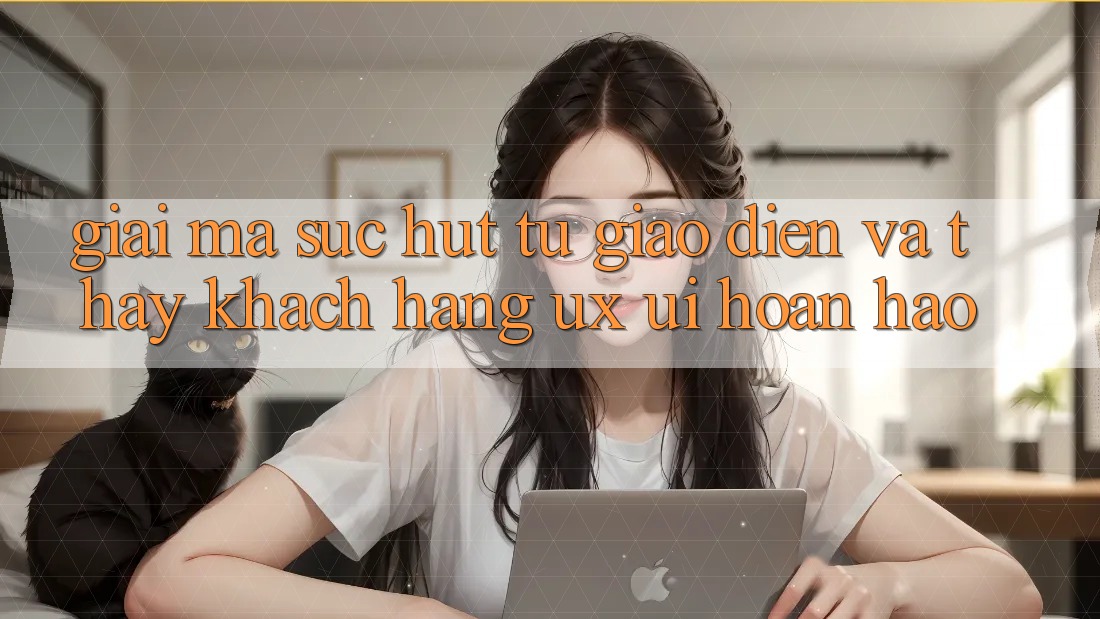 Giải Mã Sức Hút Từ Giao Diện Và Thấy Khách hàng (UX/UI) Hoàn hảo