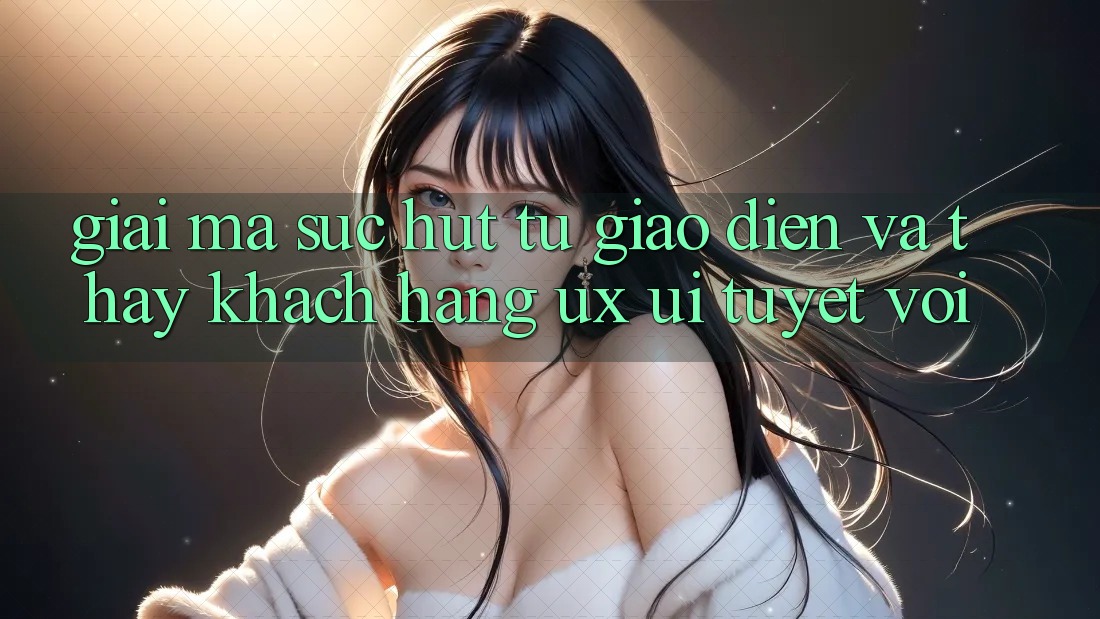 Giải Mã Sức Hút Từ Giao Diện Và Thấy Khách hàng (UX/UI) Tuyệt vời