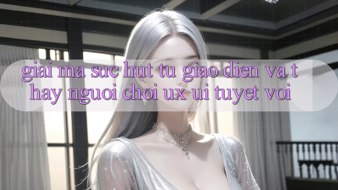 Giải Mã Sức Hút Từ Giao Diện Và Thấy Người chơi (UX/UI) Tuyệt vời
