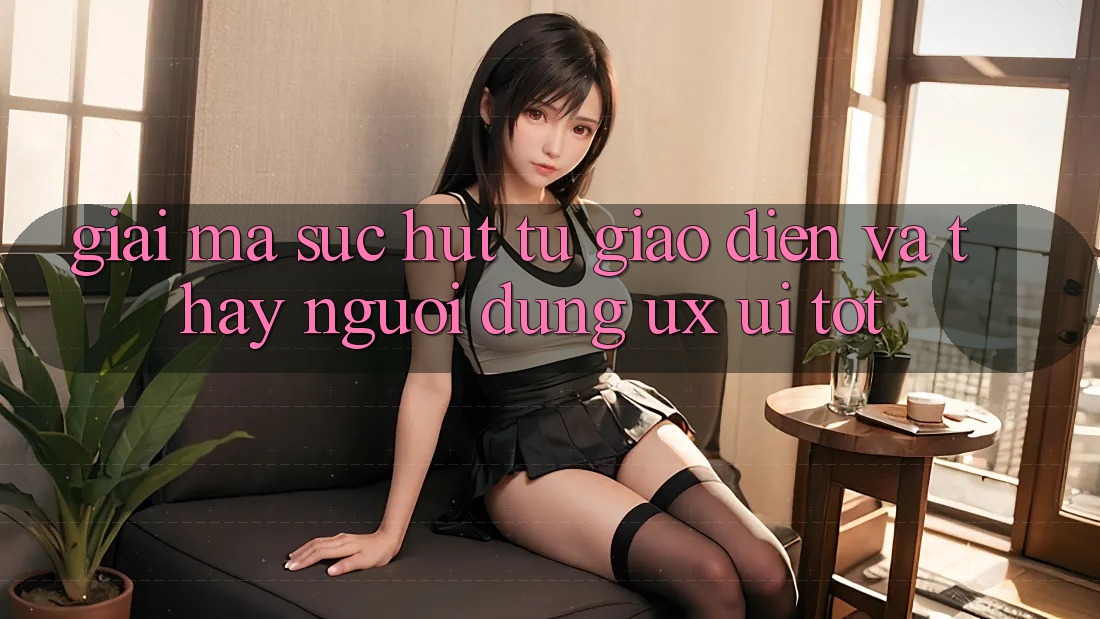 Giải Mã Sức Hút Từ Giao Diện Và Thấy Người Dùng (UX/UI) Tốt