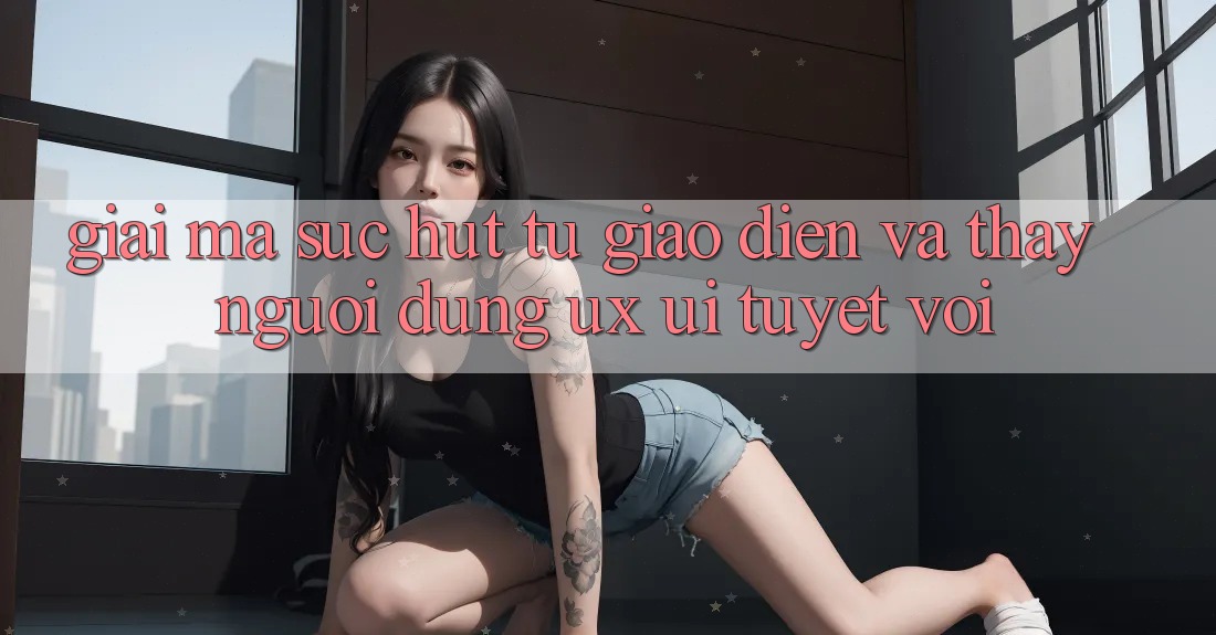 Giải Mã Sức Hút Từ Giao diện Và Thấy Người Dùng (UX/UI) Tuyệt vời