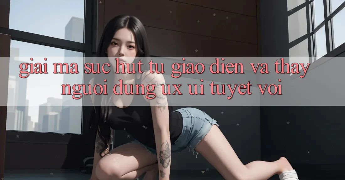 Giải Mã Sức Hút Từ Giao Diện Và Thấy Người dùng (UX/UI) Tuyệt vời