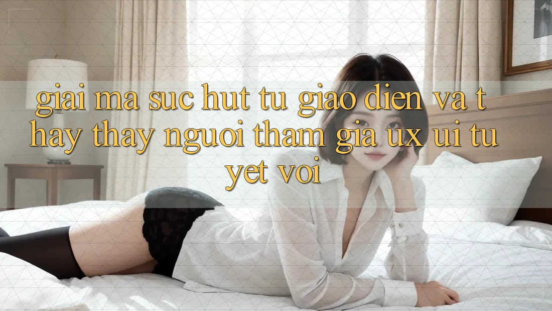Giải Mã Sức Hút Từ Giao Diện Và Thấy thấy Người tham gia (UX/UI) Tuyệt vời