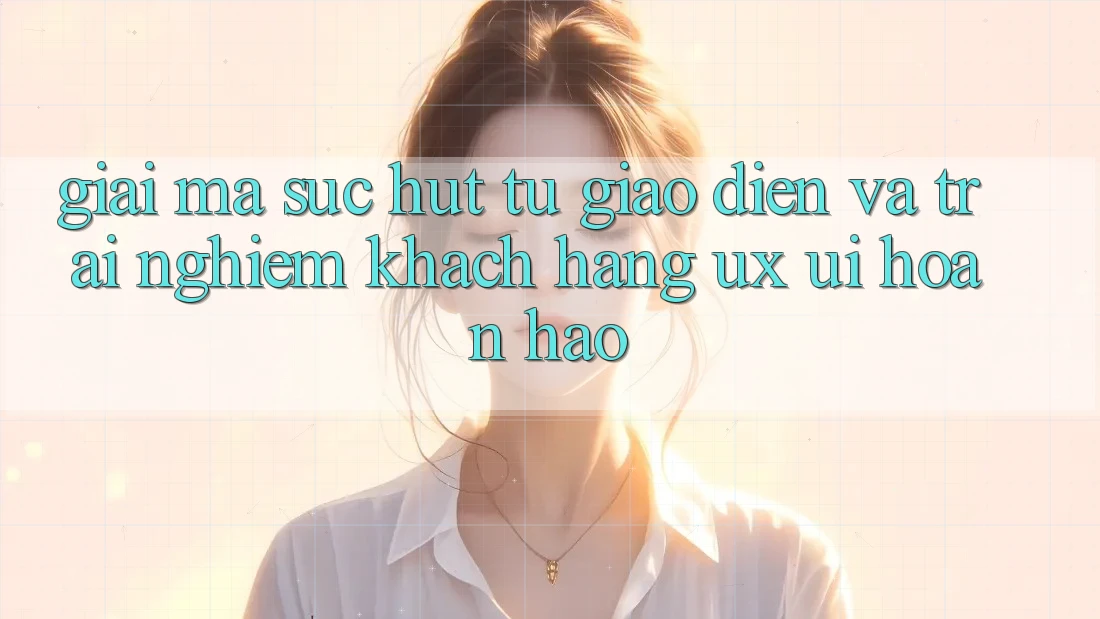 Giải Mã Sức Hút Từ Giao Diện Và Trải Nghiệm Khách hàng (UX/UI) Hoàn hảo