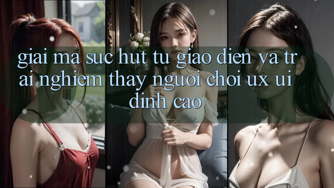 Giải Mã Sức Hút Từ Giao Diện Và Trải nghiệm thấy Người chơi (UX/UI) Đỉnh Cao