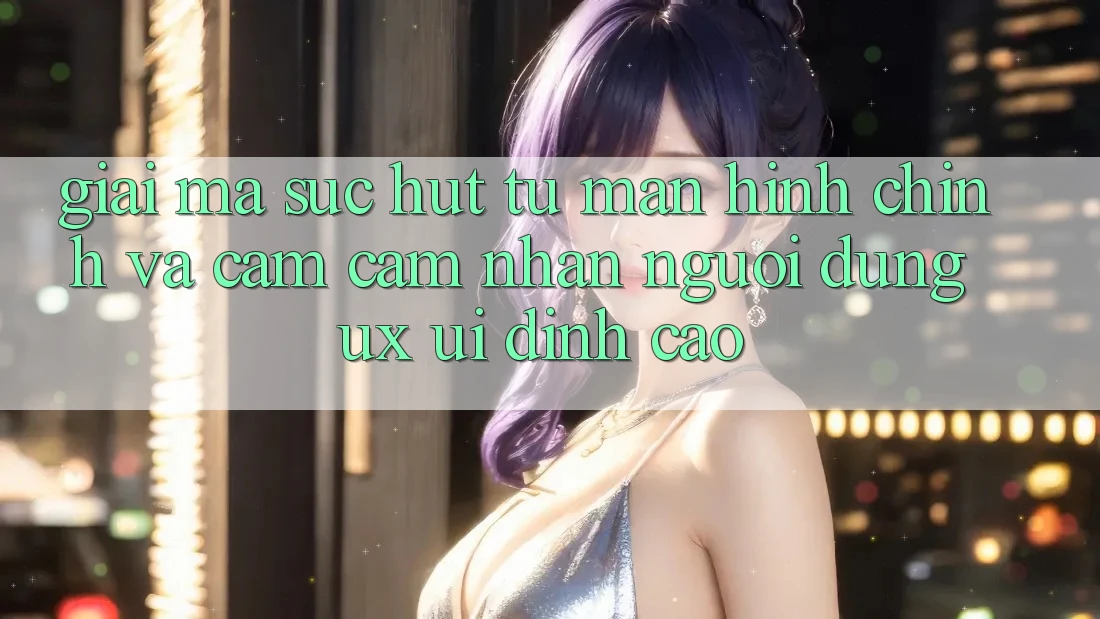 Giải Mã Sức Hút Từ Màn hình chính Và Cảm cảm nhận Người Dùng (UX/UI) Đỉnh Cao
