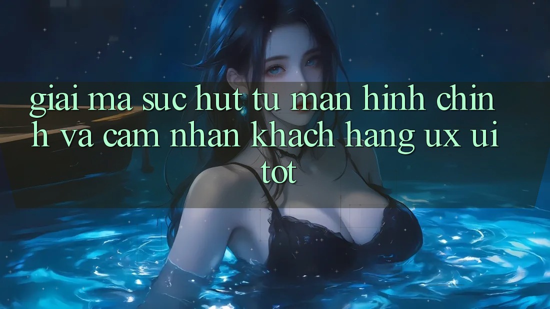 Giải Mã Sức Hút Từ Màn hình chính Và Cảm nhận Khách hàng (UX/UI) Tốt