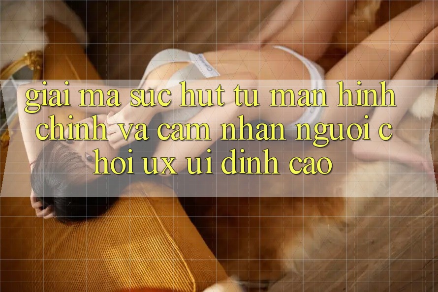Giải Mã Sức Hút Từ Màn hình chính Và Cảm nhận Người chơi (UX/UI) Đỉnh cao
