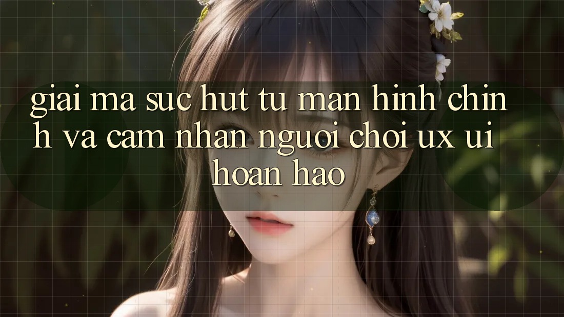 Giải Mã Sức Hút Từ Màn hình chính Và Cảm nhận Người chơi (UX/UI) Hoàn hảo