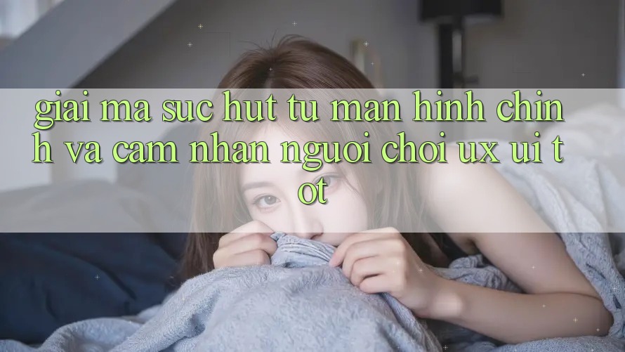 Giải Mã Sức Hút Từ Màn hình chính Và Cảm nhận Người chơi (UX/UI) Tốt