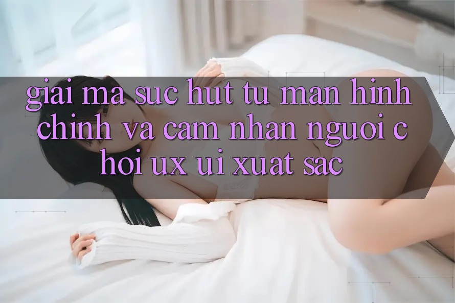 Giải Mã Sức Hút Từ Màn hình chính Và Cảm nhận Người chơi (UX/UI) Xuất sắc