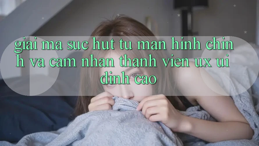 Giải Mã Sức Hút Từ Màn hình chính Và Cảm nhận Thành viên (UX/UI) Đỉnh Cao