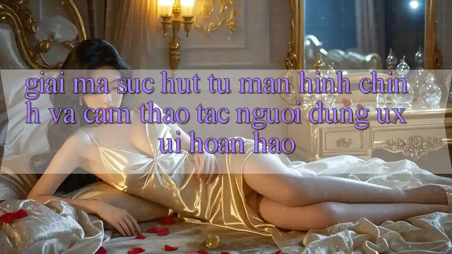 Giải Mã Sức Hút Từ Màn hình chính Và Cảm thao tác Người Dùng (UX/UI) Hoàn hảo Giải Mã Sức Hút Từ Màn hình chính Và Cảm thao tác Người Dùng (UX/UI) Hoàn hảo