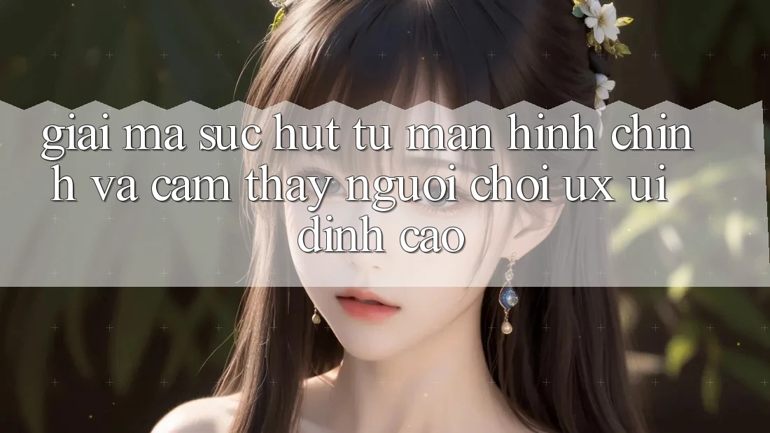 Giải Mã Sức Hút Từ Màn hình chính Và Cảm thấy Người chơi (UX/UI) Đỉnh Cao