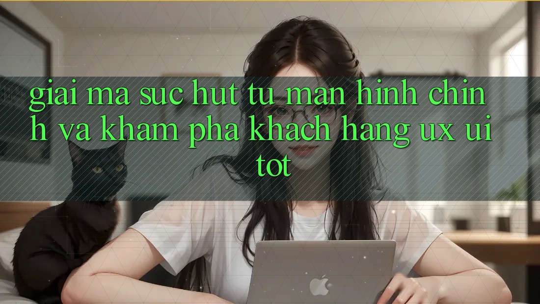 Giải Mã Sức Hút Từ Màn hình chính Và Khám phá Khách hàng (UX/UI) Tốt Giải Mã Sức Hút Từ Màn hình chính Và Khám phá Khách hàng (UX/UI) Tốt