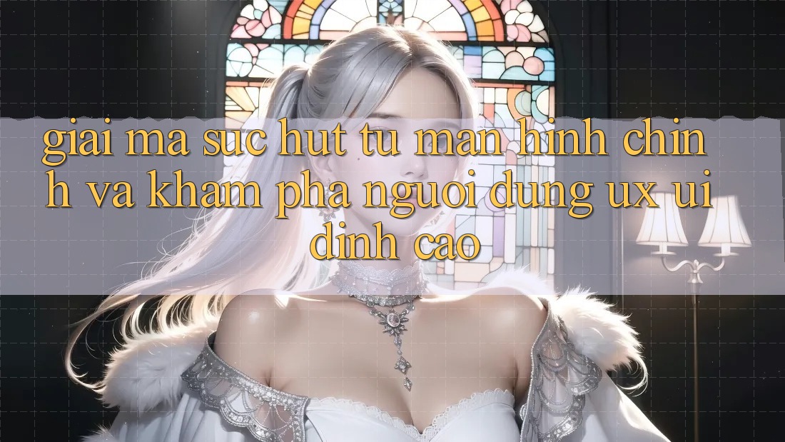 Giải Mã Sức Hút Từ Màn hình chính Và Khám phá Người Dùng (UX/UI) Đỉnh cao