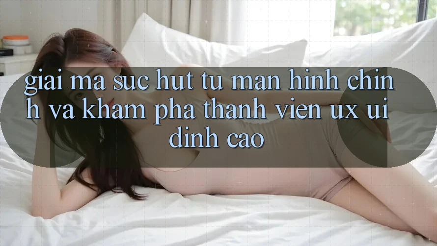 Giải Mã Sức Hút Từ Màn hình chính Và Khám phá Thành viên (UX/UI) Đỉnh Cao