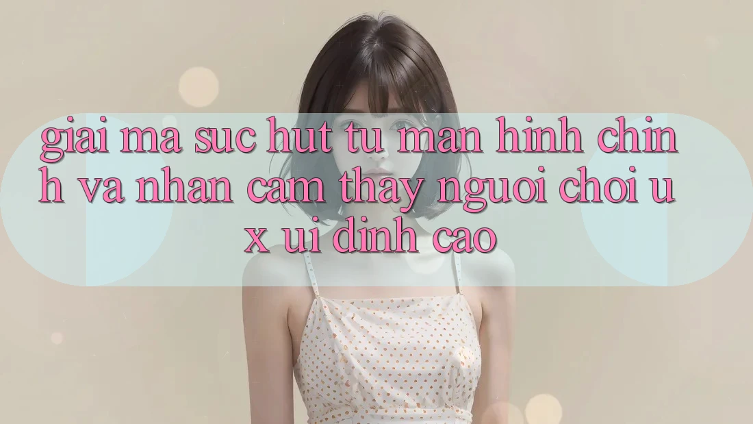 Giải Mã Sức Hút Từ Màn hình chính Và Nhận cảm thấy Người chơi (UX/UI) Đỉnh Cao