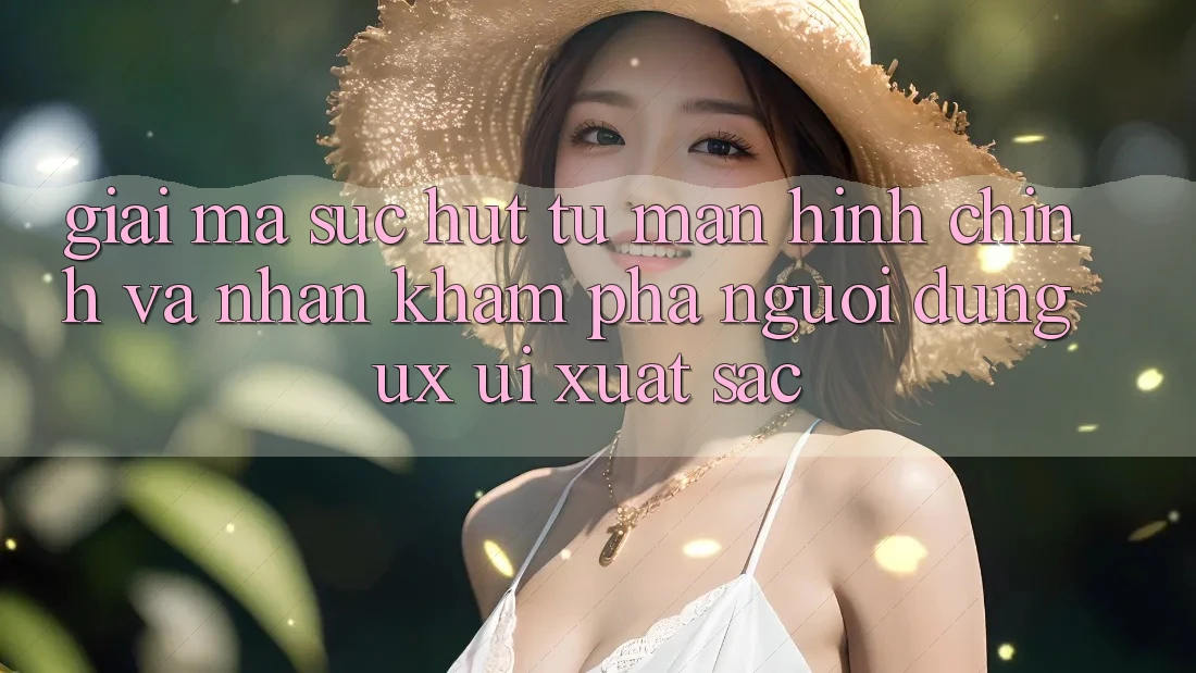 Giải Mã Sức Hút Từ Màn hình chính Và Nhận khám phá Người Dùng (UX/UI) Xuất sắc