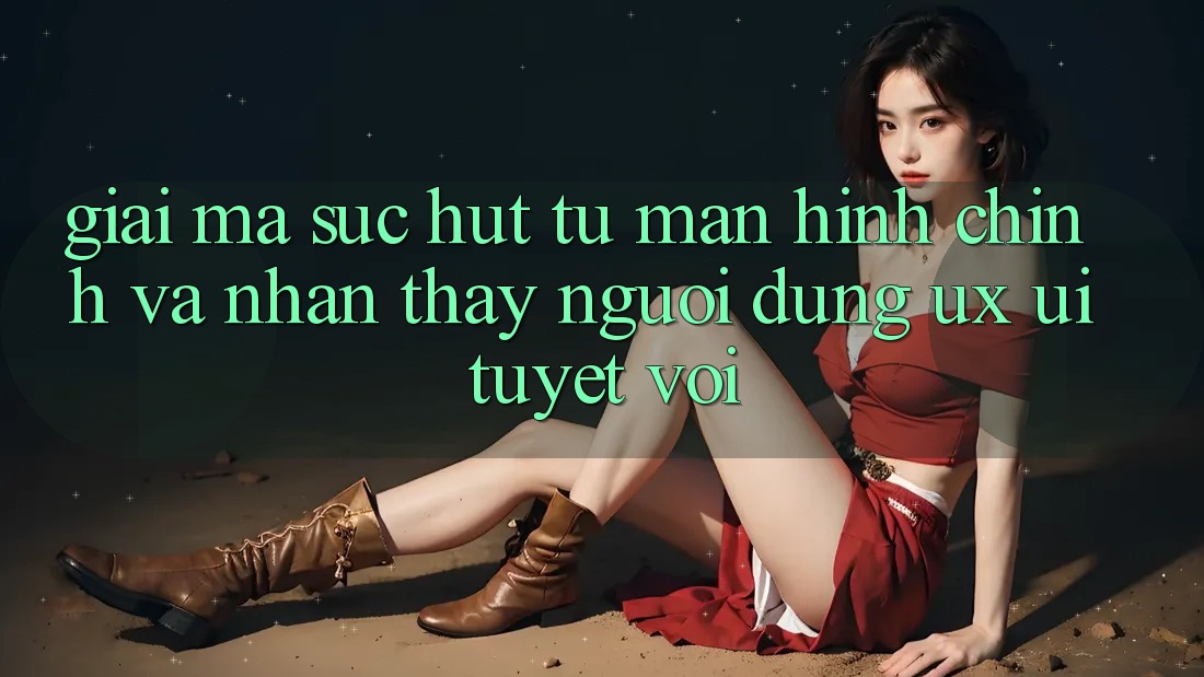 Giải Mã Sức Hút Từ Màn hình chính Và Nhận thấy Người Dùng (UX/UI) Tuyệt vời