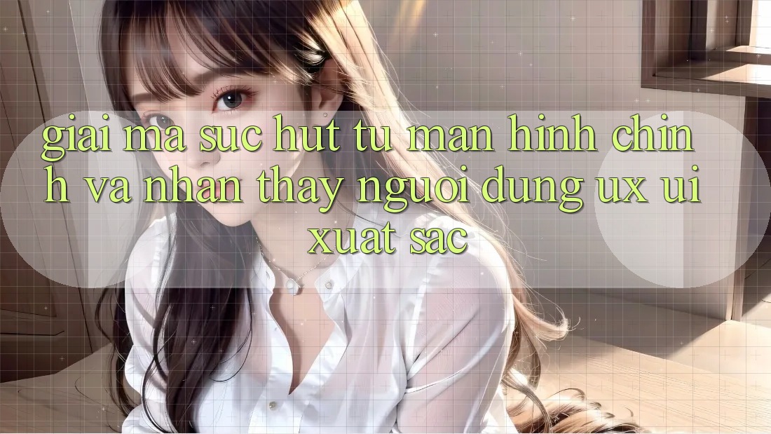 Giải Mã Sức Hút Từ Màn hình chính Và Nhận thấy Người Dùng (UX/UI) Xuất sắc Giải Mã Sức Hút Từ Màn hình chính Và Nhận thấy Người Dùng (UX/UI) Xuất sắc