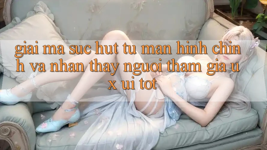 Giải Mã Sức Hút Từ Màn hình chính Và Nhận thấy Người tham gia (UX/UI) Tốt