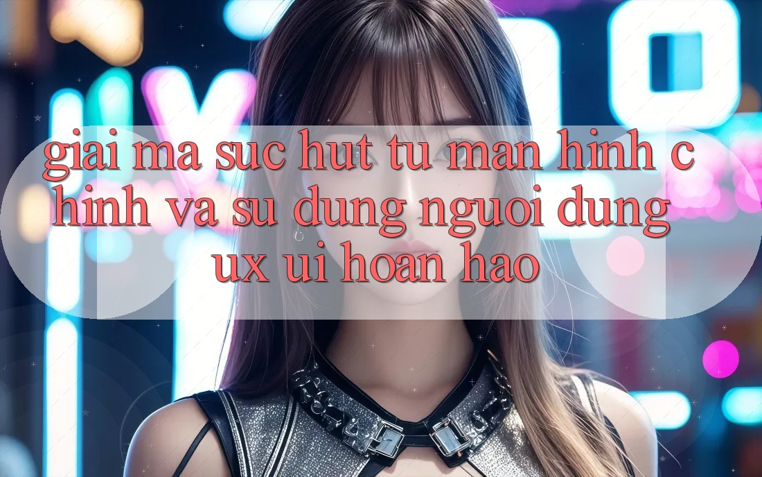 Giải Mã Sức Hút Từ Màn hình chính Và Sử dụng Người Dùng (UX/UI) Hoàn hảo