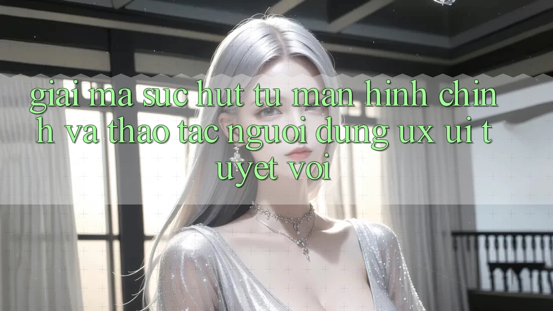 Giải Mã Sức Hút Từ Màn hình chính Và Thao tác Người Dùng (UX/UI) Tuyệt vời Giải Mã Sức Hút Từ Màn hình chính Và Thao tác Người Dùng (UX/UI) Tuyệt vời