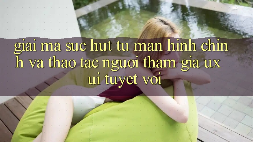 Giải Mã Sức Hút Từ Màn hình chính Và Thao tác Người tham gia (UX/UI) Tuyệt vời