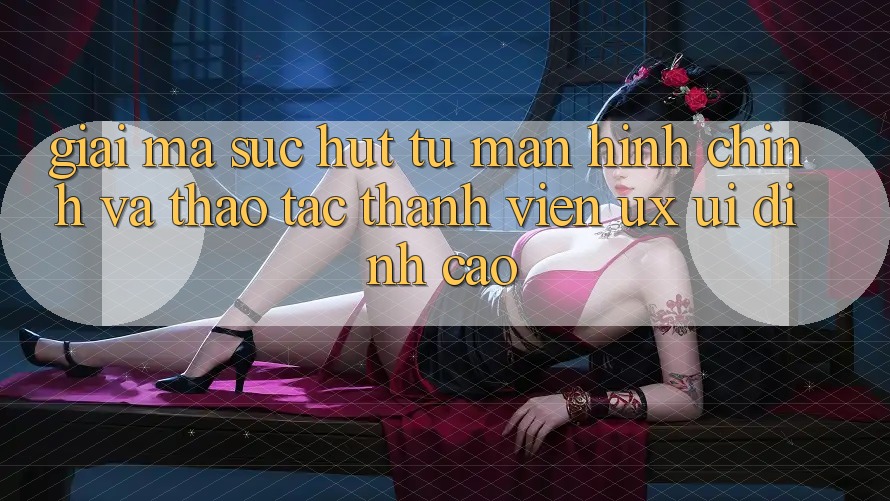 Giải Mã Sức Hút Từ Màn hình chính Và Thao tác Thành viên (UX/UI) Đỉnh Cao
