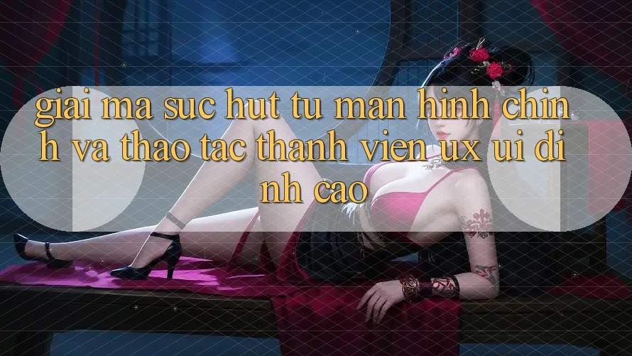 Giải Mã Sức Hút Từ Màn hình chính Và Thao tác Thành viên (UX/UI) Đỉnh Cao