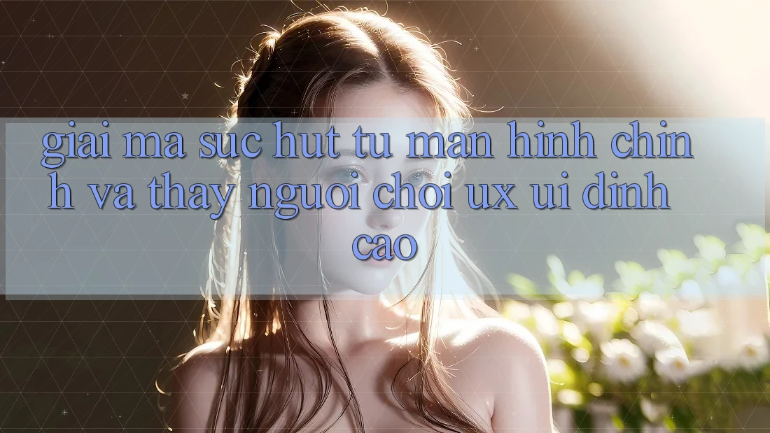 Giải Mã Sức Hút Từ Màn hình chính Và Thấy Người chơi (UX/UI) Đỉnh cao