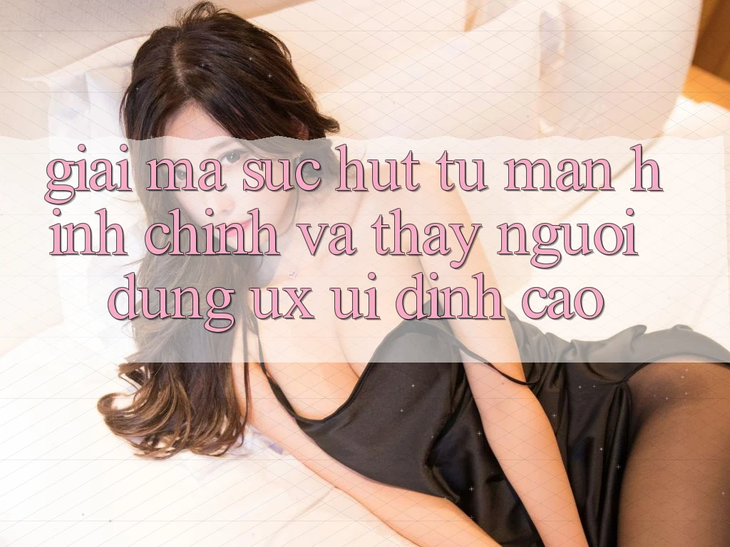 Giải Mã Sức Hút Từ Màn hình chính Và Thấy Người Dùng (UX/UI) Đỉnh Cao