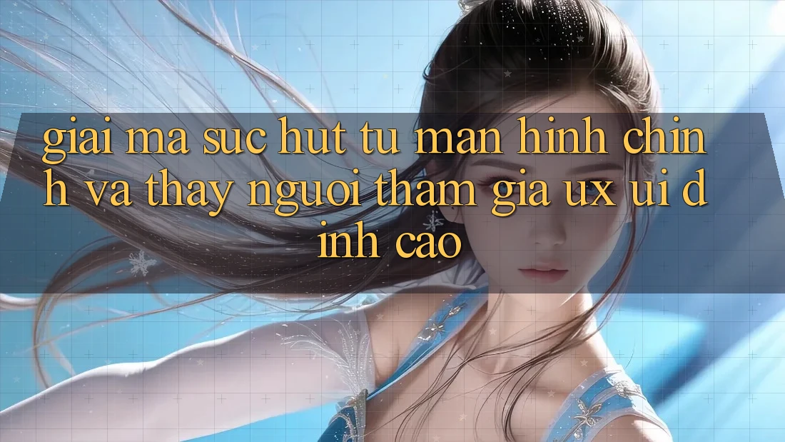 Giải Mã Sức Hút Từ Màn hình chính Và Thấy Người tham gia (UX/UI) Đỉnh cao
