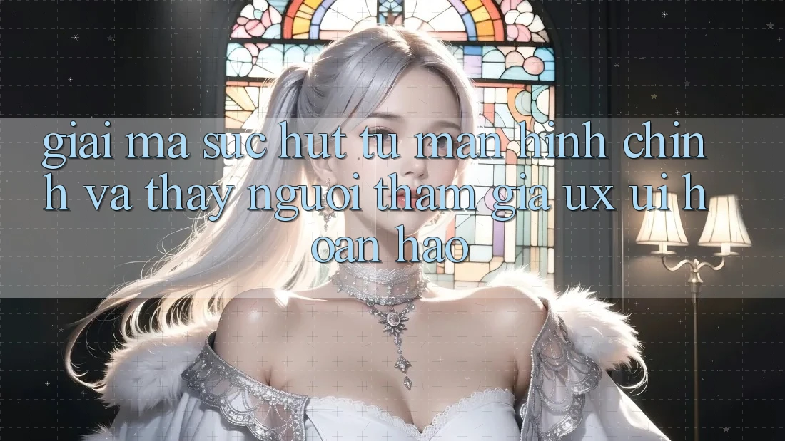Giải Mã Sức Hút Từ Màn hình chính Và Thấy Người tham gia (UX/UI) Hoàn hảo
