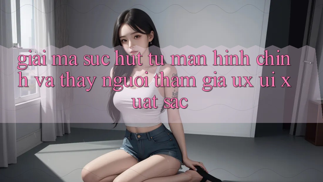Giải Mã Sức Hút Từ Màn hình chính Và Thấy Người tham gia (UX/UI) Xuất sắc