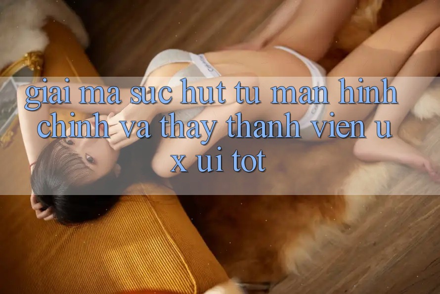 Giải Mã Sức Hút Từ Màn hình chính Và Thấy Thành viên (UX/UI) Tốt