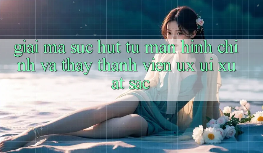 Giải Mã Sức Hút Từ Màn hình chính Và Thấy Thành viên (UX/UI) Xuất sắc