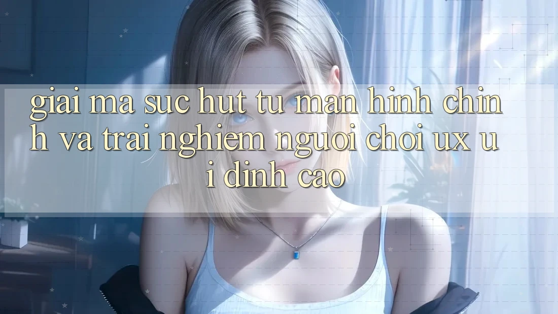 Giải Mã Sức Hút Từ Màn hình chính Và Trải Nghiệm Người chơi (UX/UI) Đỉnh Cao