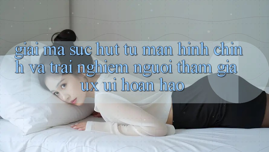 Giải Mã Sức Hút Từ Màn hình chính Và Trải Nghiệm Người tham gia (UX/UI) Hoàn hảo