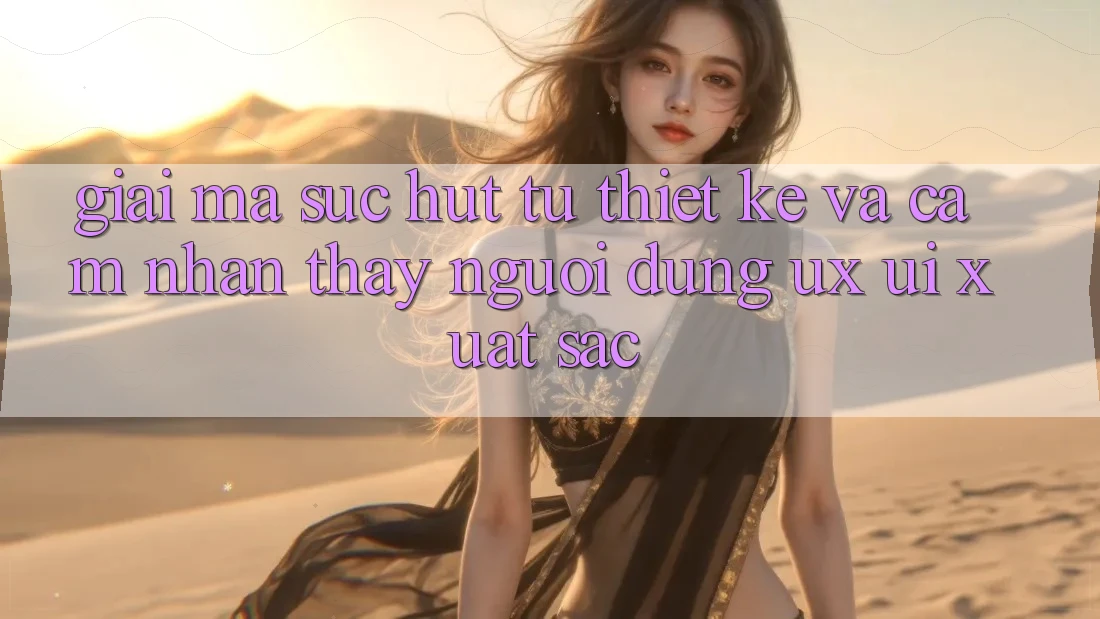 Giải Mã Sức Hút Từ Thiết kế Và Cảm nhận thấy Người Dùng (UX/UI) Xuất sắc