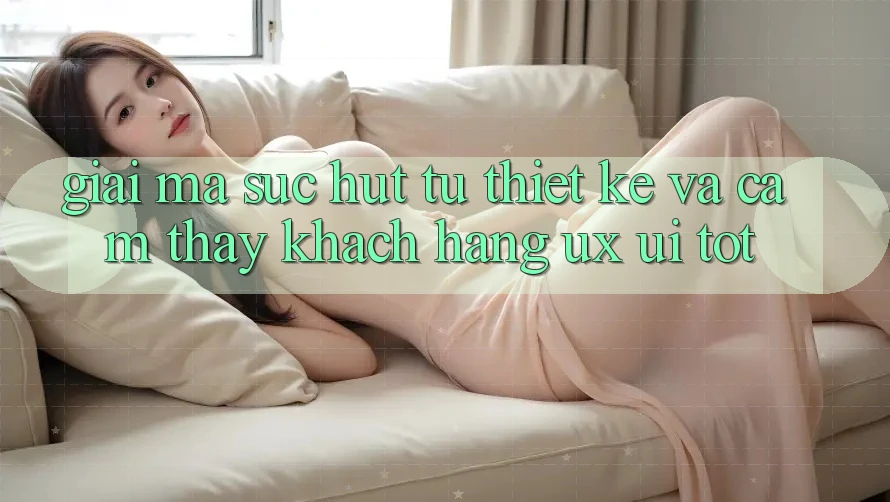 Giải Mã Sức Hút Từ Thiết kế Và Cảm thấy Khách hàng (UX/UI) Tốt