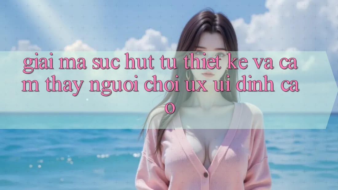 Giải Mã Sức Hút Từ Thiết kế Và Cảm thấy Người chơi (UX/UI) Đỉnh Cao