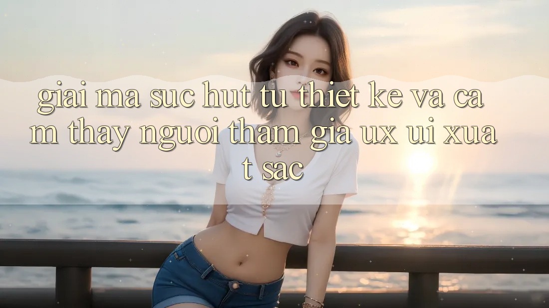 Giải Mã Sức Hút Từ Thiết kế Và Cảm thấy Người tham gia (UX/UI) Xuất sắc
