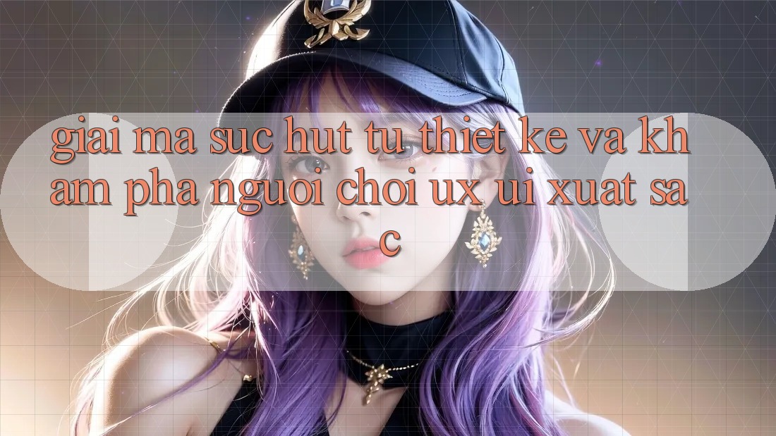 Giải Mã Sức Hút Từ Thiết kế Và Khám phá Người chơi (UX/UI) Xuất sắc
