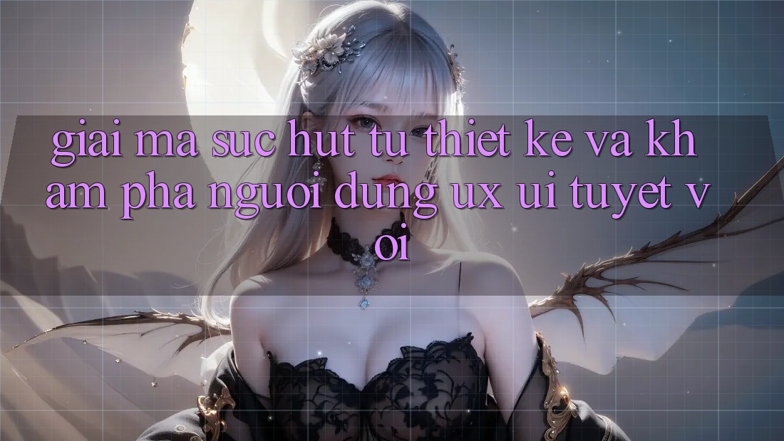 Giải Mã Sức Hút Từ Thiết kế Và Khám phá Người Dùng (UX/UI) Tuyệt vời Giải Mã Sức Hút Từ Thiết kế Và Khám phá Người Dùng (UX/UI) Tuyệt vời
